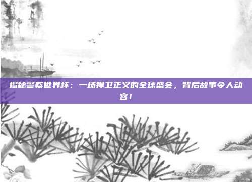揭秘警察世界杯：一场捍卫正义的全球盛会，背后故事令人动容！