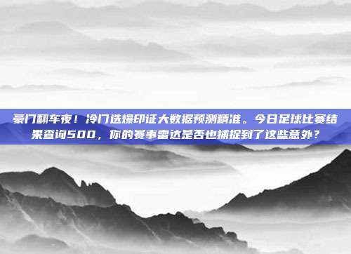 豪门翻车夜！冷门迭爆印证大数据预测精准。今日足球比赛结果查询500，你的赛事雷达是否也捕捉到了这些意外？