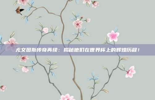 尤文图斯传奇再续：揭秘他们在世界杯上的辉煌历程！