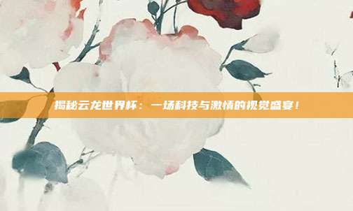 揭秘云龙世界杯：一场科技与激情的视觉盛宴！