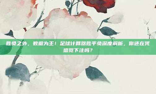 胜负之外，数据为王！足球计算器胜平负深度解析，你还在凭感觉下注吗？