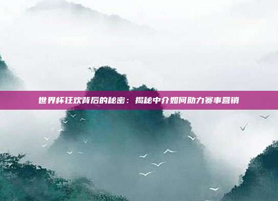 世界杯狂欢背后的秘密:揭秘中介如何助力赛事营销