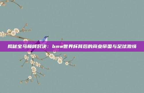 揭秘宝马巅峰对决：bmw世界杯背后的商业帝国与足球激情