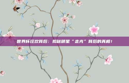世界杯狂欢背后:揭秘明星“走光”背后的真相!