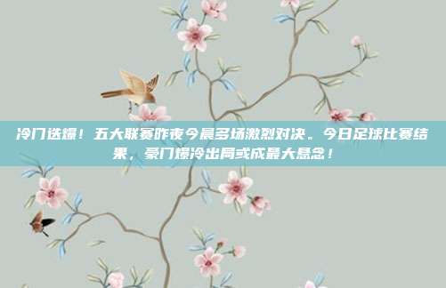 冷门迭爆！五大联赛昨夜今晨多场激烈对决。今日足球比赛结果，豪门爆冷出局或成最大悬念！