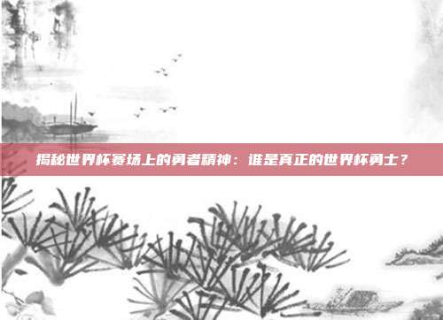 揭秘世界杯赛场上的勇者精神:谁是真正的世界杯勇士?