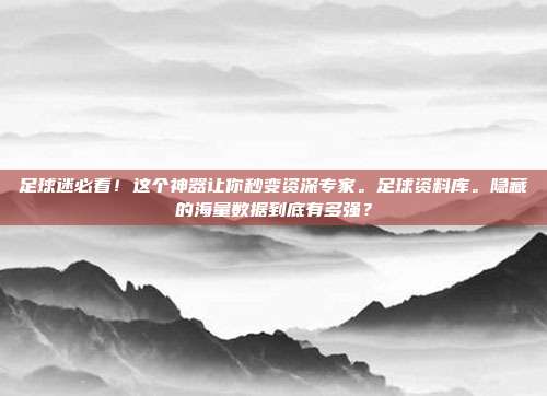 足球迷必看！这个神器让你秒变资深专家。足球资料库。隐藏的海量数据到底有多强？