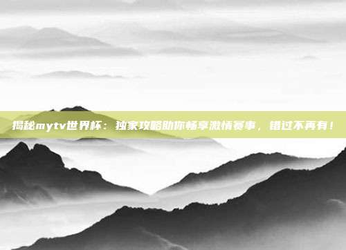 揭秘mytv世界杯：独家攻略助你畅享激情赛事，错过不再有！