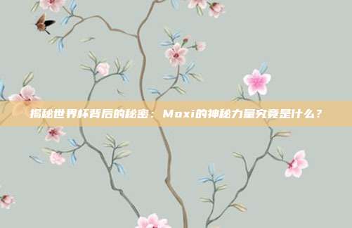 揭秘世界杯背后的秘密：Moxi的神秘力量究竟是什么？