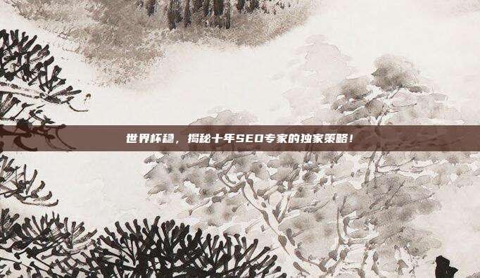 世界杯稳,揭秘十年SEO专家的独家策略!