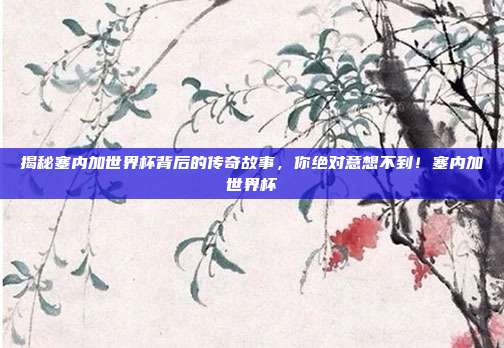 揭秘塞内加世界杯背后的传奇故事，你绝对意想不到！塞内加世界杯