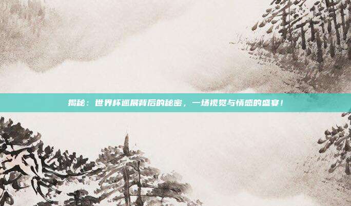揭秘：世界杯巡展背后的秘密，一场视觉与情感的盛宴！