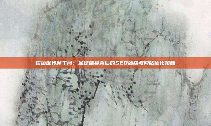 揭秘世界杯午间：足球盛宴背后的SEO秘籍与网站优化策略