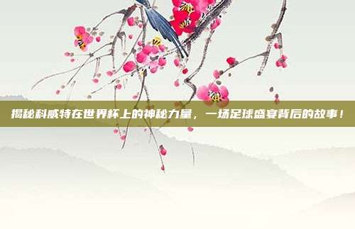 揭秘科威特在世界杯上的神秘力量,一场足球盛宴背后的故事!