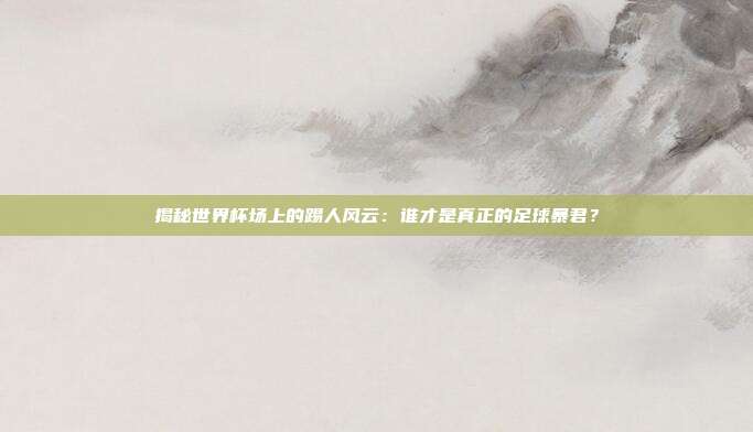 揭秘世界杯场上的踢人风云：谁才是真正的足球暴君？