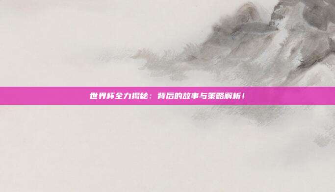世界杯全力揭秘：背后的故事与策略解析！