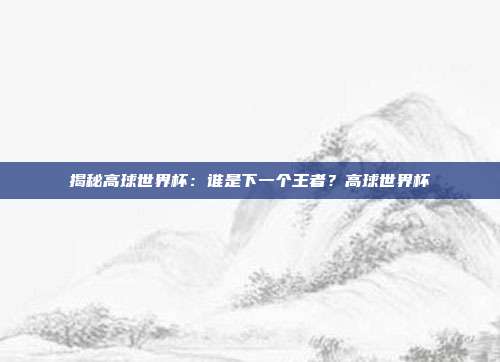 揭秘高球世界杯：谁是下一个王者？高球世界杯