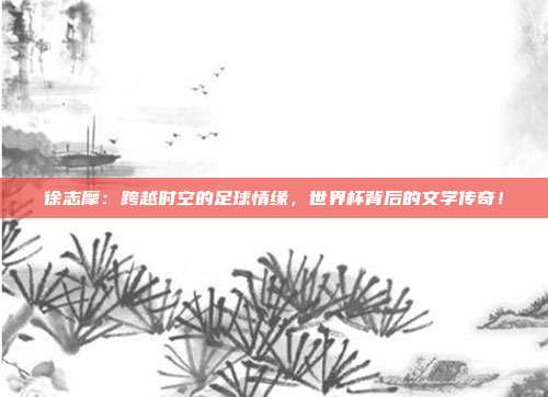 徐志摩：跨越时空的足球情缘，世界杯背后的文学传奇！