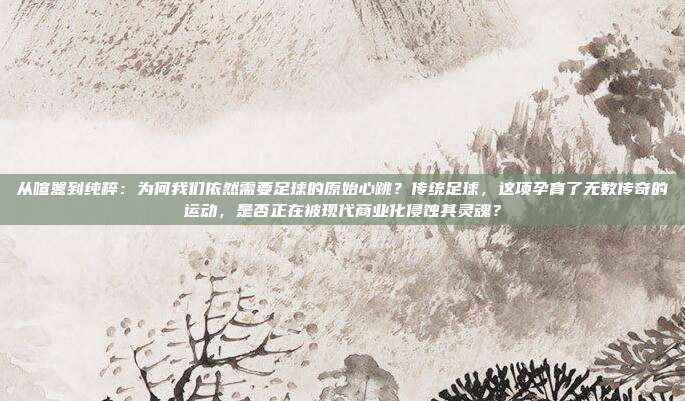 从喧嚣到纯粹：为何我们依然需要足球的原始心跳？传统足球，这项孕育了无数传奇的运动，是否正在被现代商业化侵蚀其灵魂？