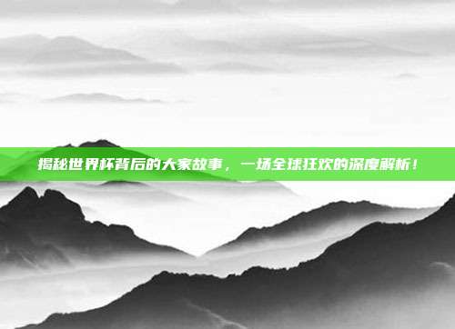 揭秘世界杯背后的大家故事，一场全球狂欢的深度解析！