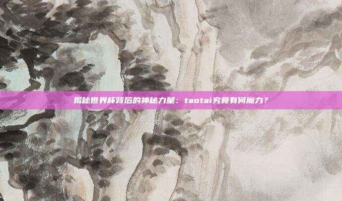 揭秘世界杯背后的神秘力量:taotai究竟有何魔力?