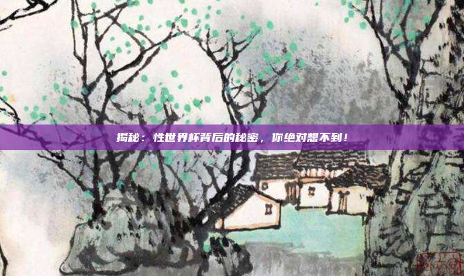 揭秘：性世界杯背后的秘密，你绝对想不到！