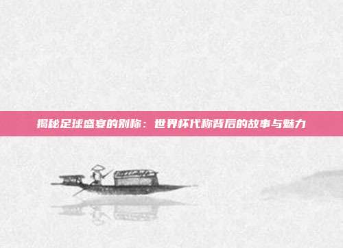 揭秘足球盛宴的别称:世界杯代称背后的故事与魅力