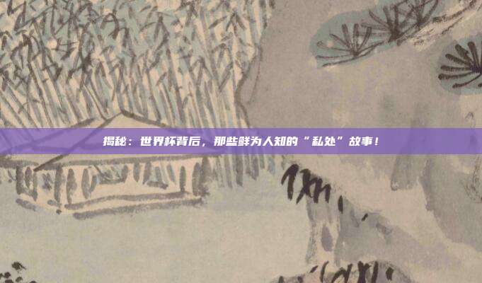 揭秘：世界杯背后，那些鲜为人知的“私处”故事！