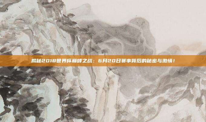 揭秘2018世界杯巅峰之战：6月20日赛事背后的秘密与激情！
