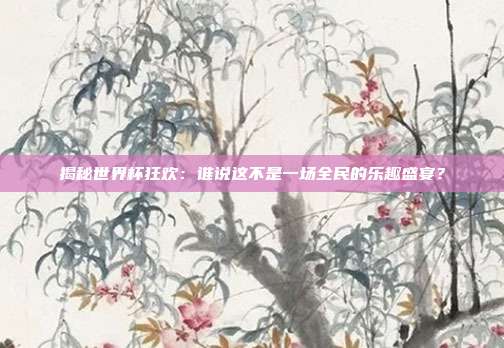揭秘世界杯狂欢:谁说这不是一场全民的乐趣盛宴?