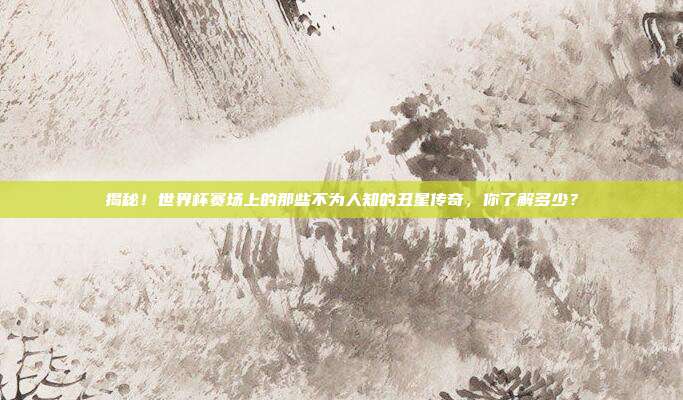 揭秘！世界杯赛场上的那些不为人知的丑星传奇，你了解多少？