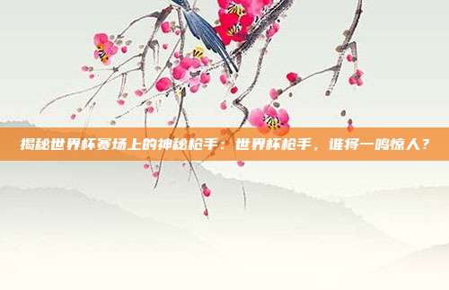 揭秘世界杯赛场上的神秘枪手:世界杯枪手,谁将一鸣惊人?