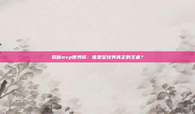 揭秘mvp世界杯：谁是足球界真正的王者？