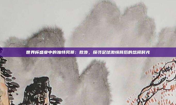 世界杯盛宴中的独特风景：散步，探寻足球激情背后的悠闲时光
