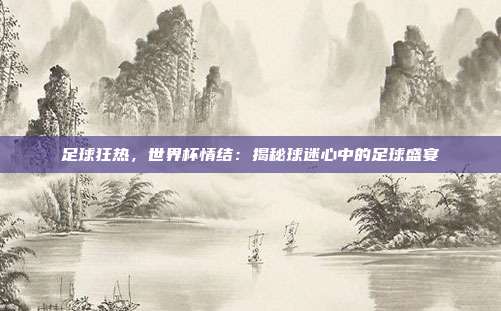 足球狂热，世界杯情结：揭秘球迷心中的足球盛宴