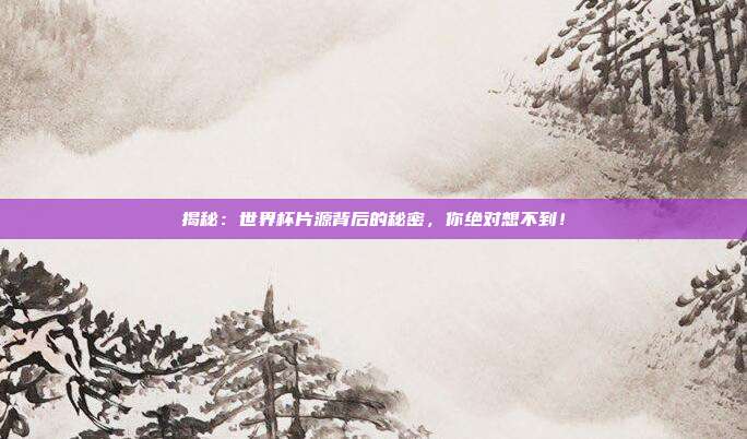 揭秘:世界杯片源背后的秘密,你绝对想不到!