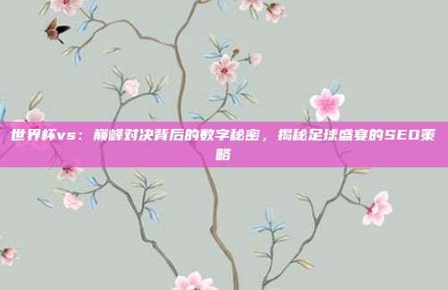 世界杯vs：巅峰对决背后的数字秘密，揭秘足球盛宴的SEO策略
