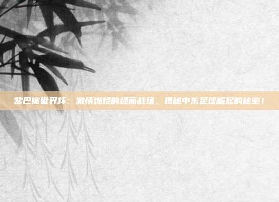 黎巴嫩世界杯：激情燃烧的绿茵战场，揭秘中东足球崛起的秘密！