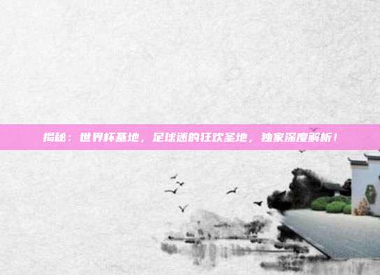 揭秘:世界杯基地,足球迷的狂欢圣地,独家深度解析!