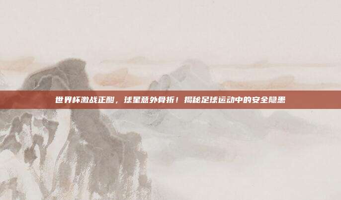 世界杯激战正酣,球星意外骨折!揭秘足球运动中的安全隐患