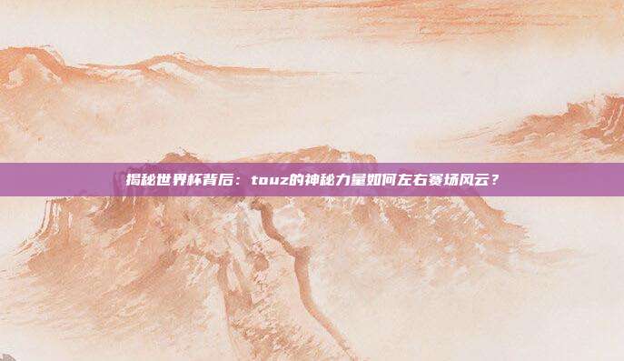 揭秘世界杯背后：touz的神秘力量如何左右赛场风云？