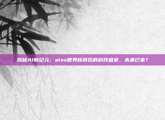 揭秘AI新纪元:aiss世界杯背后的科技盛宴,未来已来?