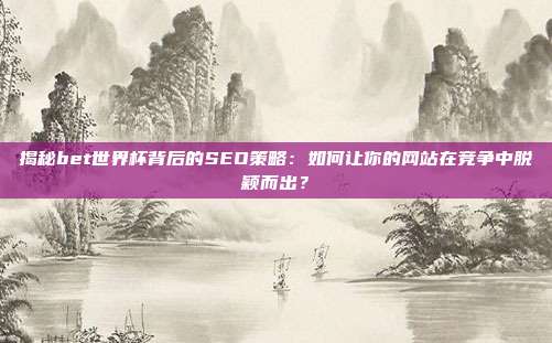 揭秘bet世界杯背后的SEO策略:如何让你的网站在竞争中脱颖而出?
