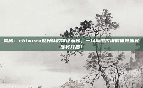 揭秘:chimera世界杯的神秘面纱,一场颠覆传统的体育盛宴即将开启!
