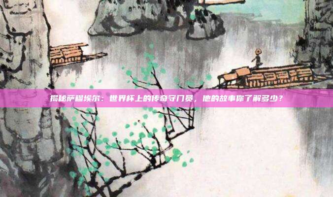 揭秘萨穆埃尔：世界杯上的传奇守门员，他的故事你了解多少？