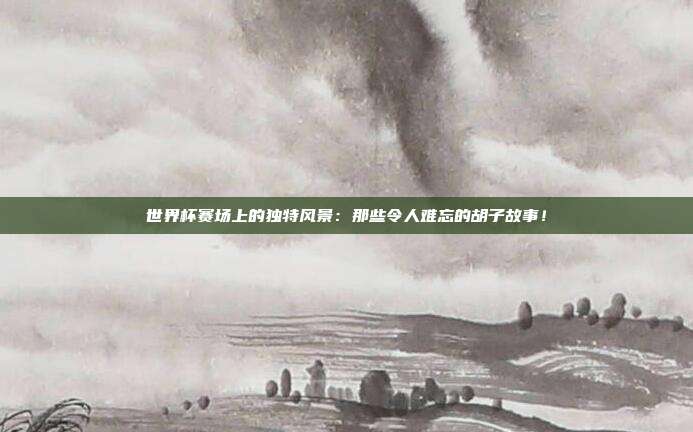世界杯赛场上的独特风景：那些令人难忘的胡子故事！