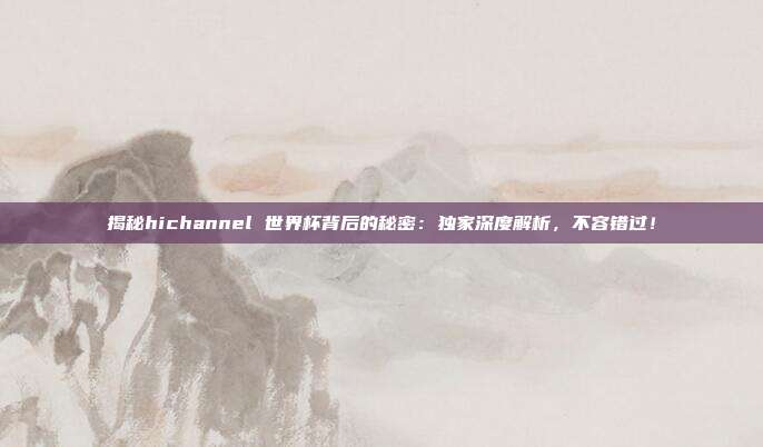 揭秘hichannel 世界杯背后的秘密:独家深度解析,不容错过!
