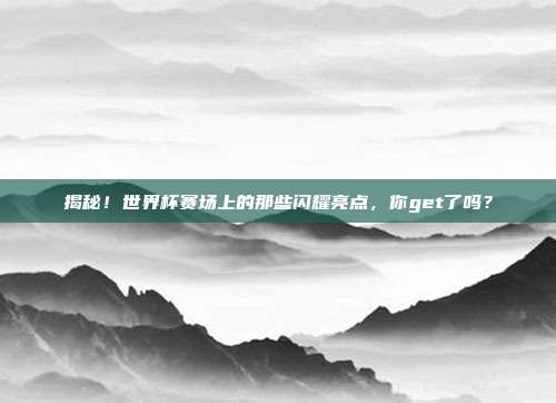揭秘！世界杯赛场上的那些闪耀亮点，你get了吗？
