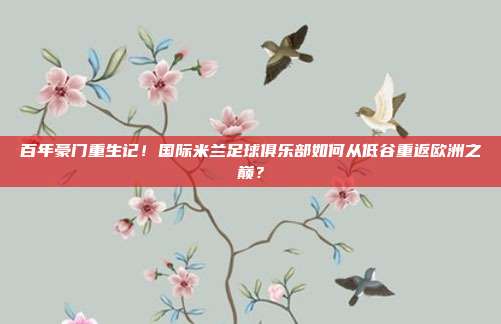 百年豪门重生记！国际米兰足球俱乐部如何从低谷重返欧洲之巅？