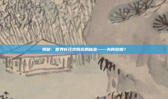 揭秘：世界杯狂欢背后的秘密——为何放烟？